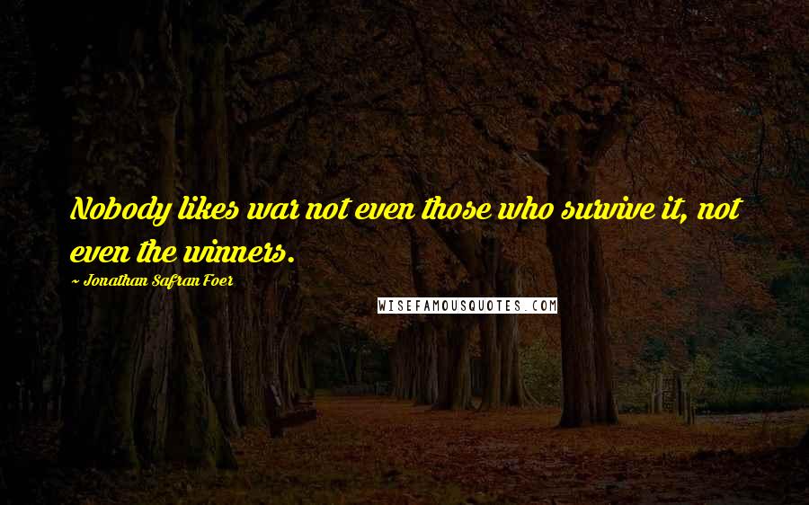 Jonathan Safran Foer Quotes: Nobody likes war not even those who survive it, not even the winners.