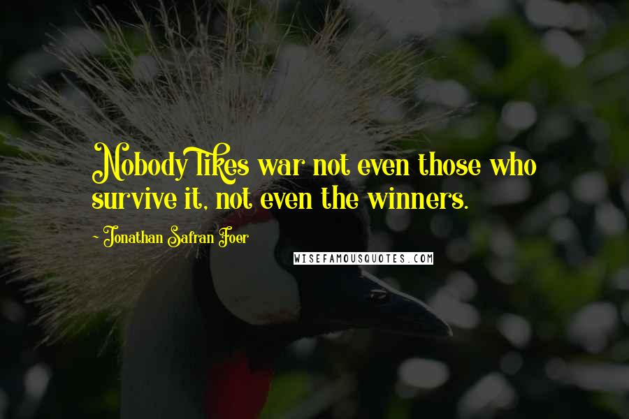 Jonathan Safran Foer Quotes: Nobody likes war not even those who survive it, not even the winners.