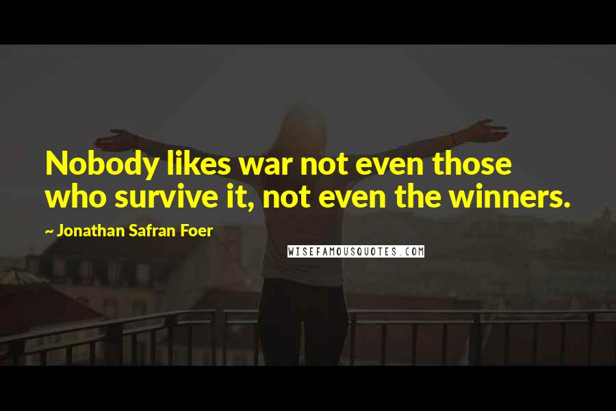 Jonathan Safran Foer Quotes: Nobody likes war not even those who survive it, not even the winners.