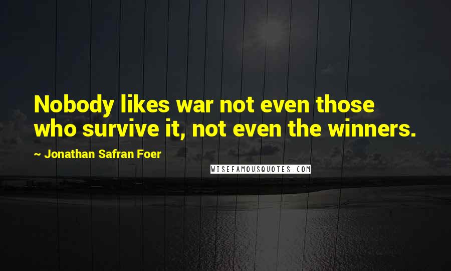 Jonathan Safran Foer Quotes: Nobody likes war not even those who survive it, not even the winners.