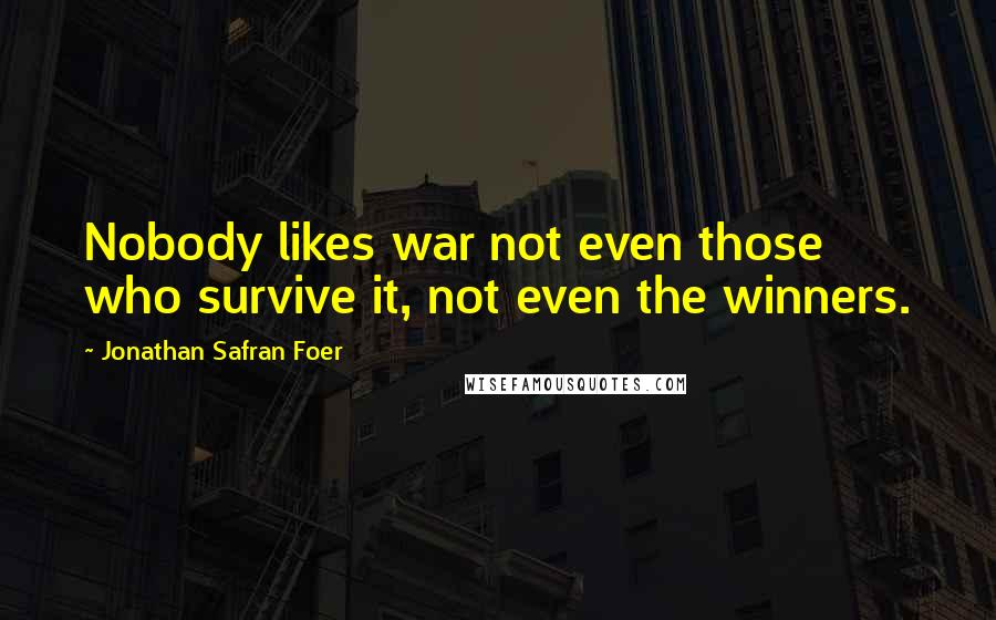 Jonathan Safran Foer Quotes: Nobody likes war not even those who survive it, not even the winners.