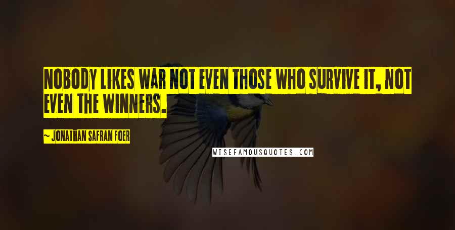 Jonathan Safran Foer Quotes: Nobody likes war not even those who survive it, not even the winners.