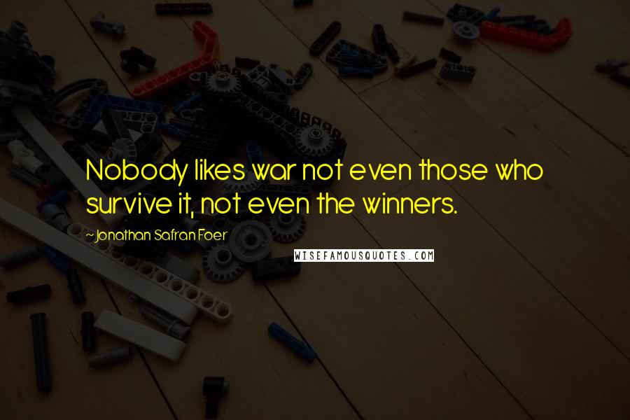 Jonathan Safran Foer Quotes: Nobody likes war not even those who survive it, not even the winners.