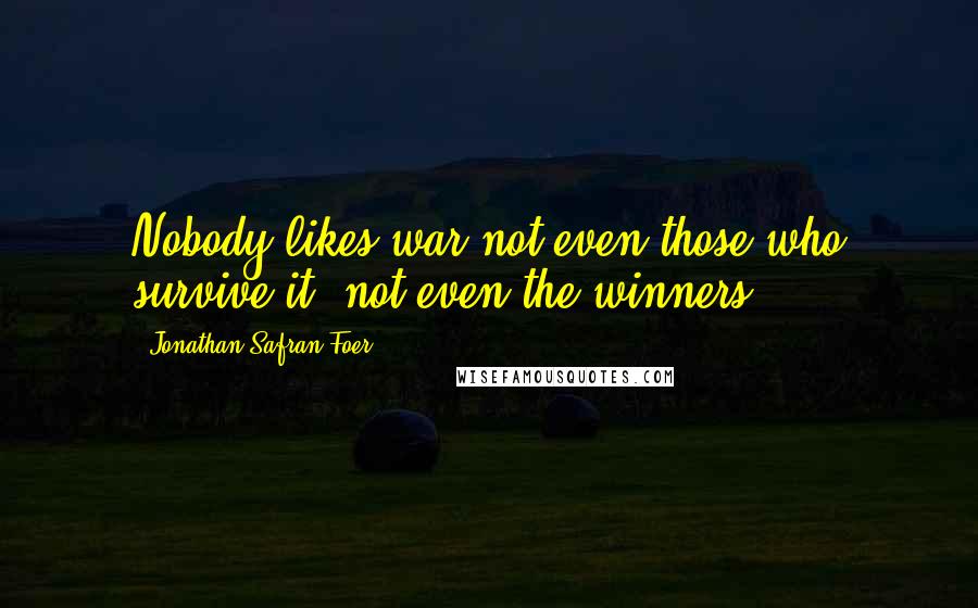 Jonathan Safran Foer Quotes: Nobody likes war not even those who survive it, not even the winners.