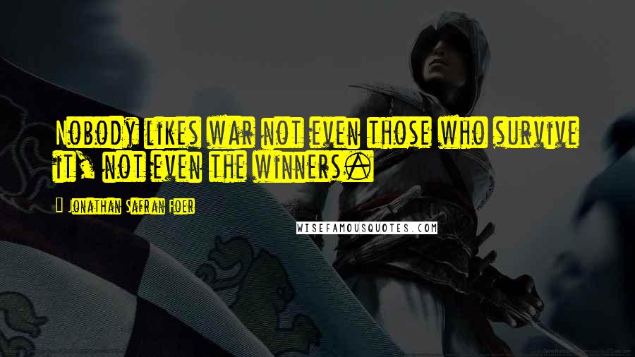 Jonathan Safran Foer Quotes: Nobody likes war not even those who survive it, not even the winners.