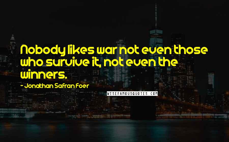 Jonathan Safran Foer Quotes: Nobody likes war not even those who survive it, not even the winners.