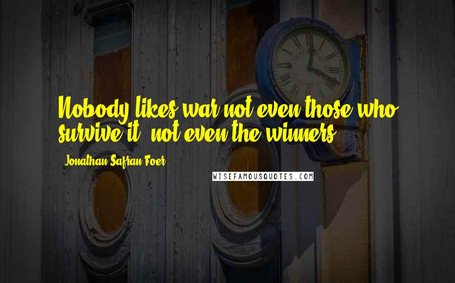 Jonathan Safran Foer Quotes: Nobody likes war not even those who survive it, not even the winners.