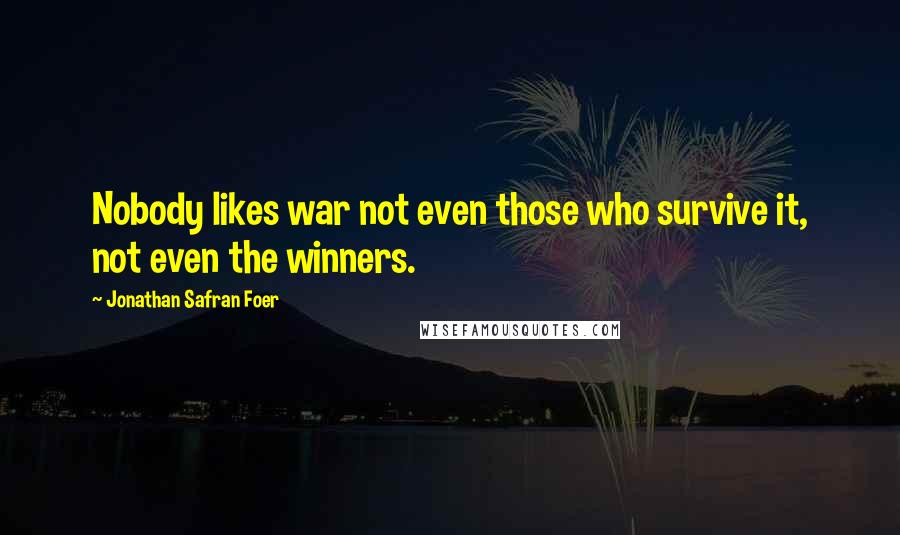 Jonathan Safran Foer Quotes: Nobody likes war not even those who survive it, not even the winners.