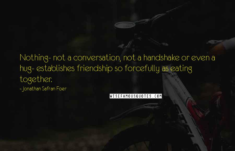 Jonathan Safran Foer Quotes: Nothing- not a conversation, not a handshake or even a hug- establishes friendship so forcefully as eating together.
