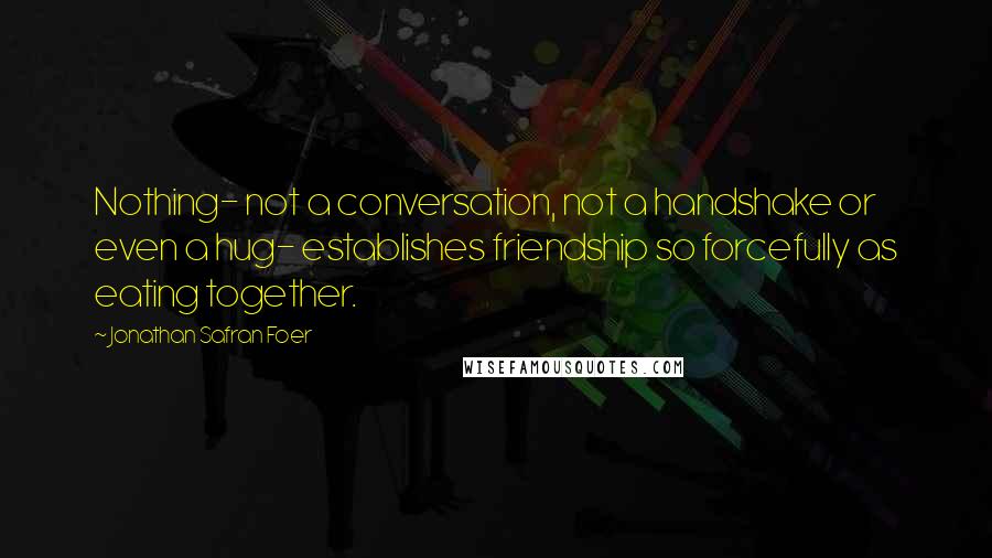 Jonathan Safran Foer Quotes: Nothing- not a conversation, not a handshake or even a hug- establishes friendship so forcefully as eating together.