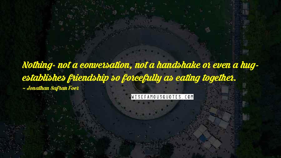 Jonathan Safran Foer Quotes: Nothing- not a conversation, not a handshake or even a hug- establishes friendship so forcefully as eating together.