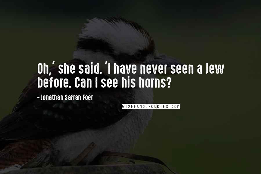 Jonathan Safran Foer Quotes: Oh,' she said. 'I have never seen a Jew before. Can I see his horns?