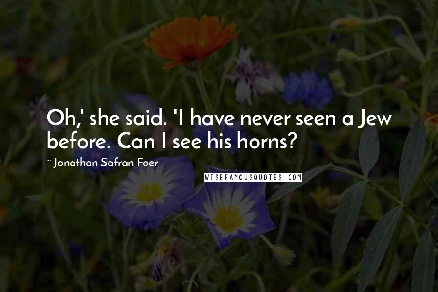 Jonathan Safran Foer Quotes: Oh,' she said. 'I have never seen a Jew before. Can I see his horns?