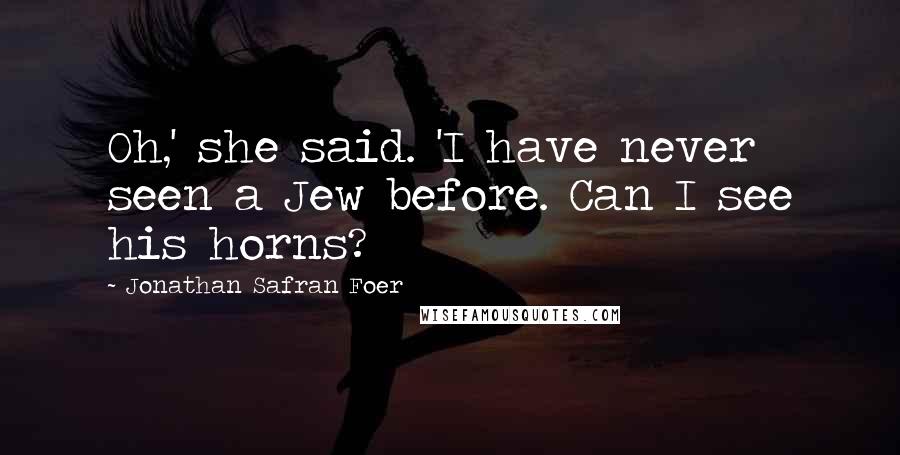Jonathan Safran Foer Quotes: Oh,' she said. 'I have never seen a Jew before. Can I see his horns?