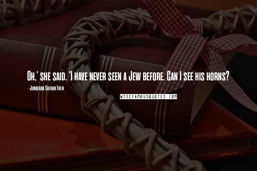 Jonathan Safran Foer Quotes: Oh,' she said. 'I have never seen a Jew before. Can I see his horns?