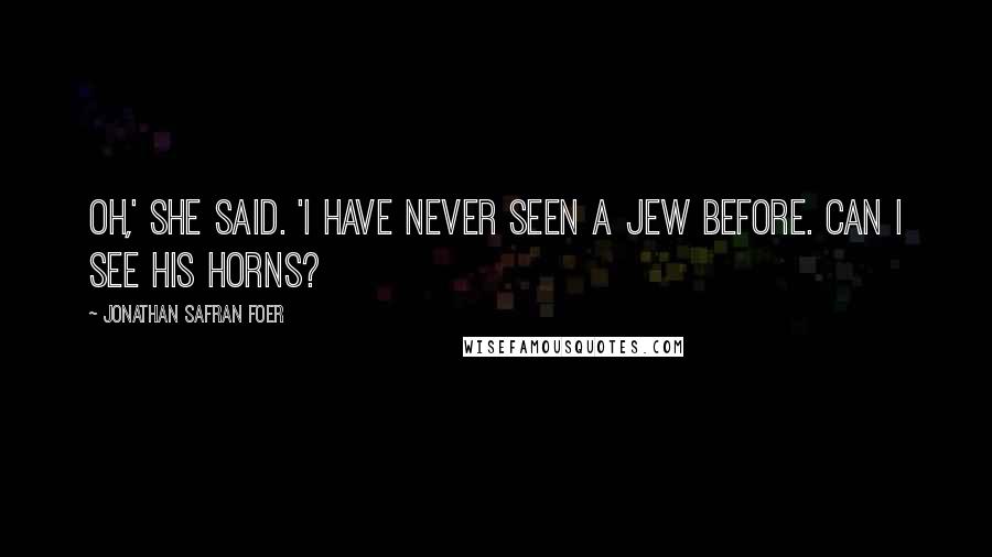 Jonathan Safran Foer Quotes: Oh,' she said. 'I have never seen a Jew before. Can I see his horns?
