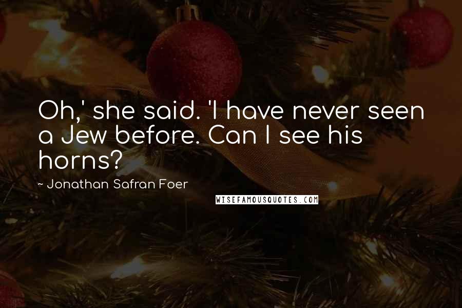 Jonathan Safran Foer Quotes: Oh,' she said. 'I have never seen a Jew before. Can I see his horns?