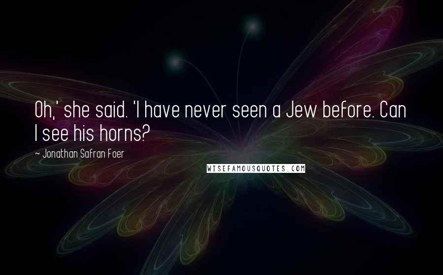 Jonathan Safran Foer Quotes: Oh,' she said. 'I have never seen a Jew before. Can I see his horns?