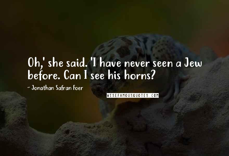 Jonathan Safran Foer Quotes: Oh,' she said. 'I have never seen a Jew before. Can I see his horns?