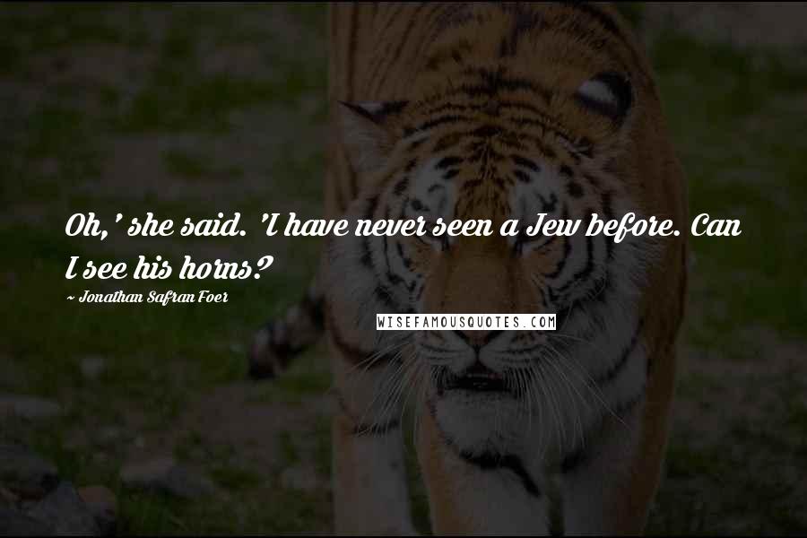 Jonathan Safran Foer Quotes: Oh,' she said. 'I have never seen a Jew before. Can I see his horns?