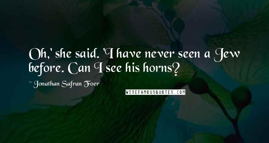 Jonathan Safran Foer Quotes: Oh,' she said. 'I have never seen a Jew before. Can I see his horns?