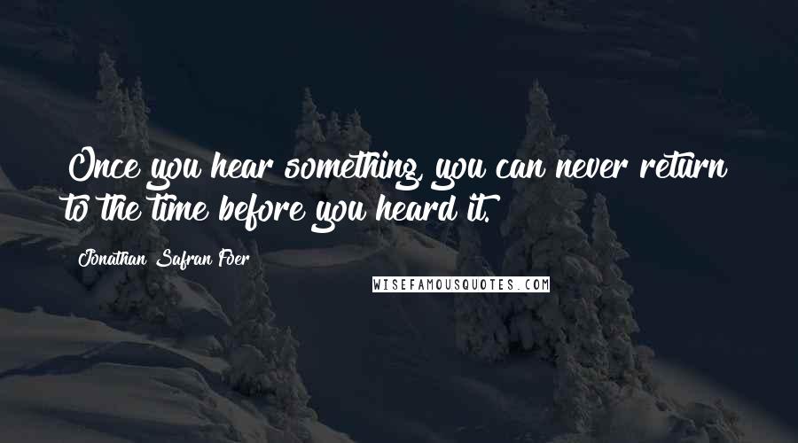 Jonathan Safran Foer Quotes: Once you hear something, you can never return to the time before you heard it.