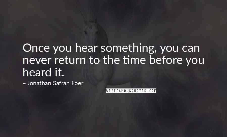 Jonathan Safran Foer Quotes: Once you hear something, you can never return to the time before you heard it.