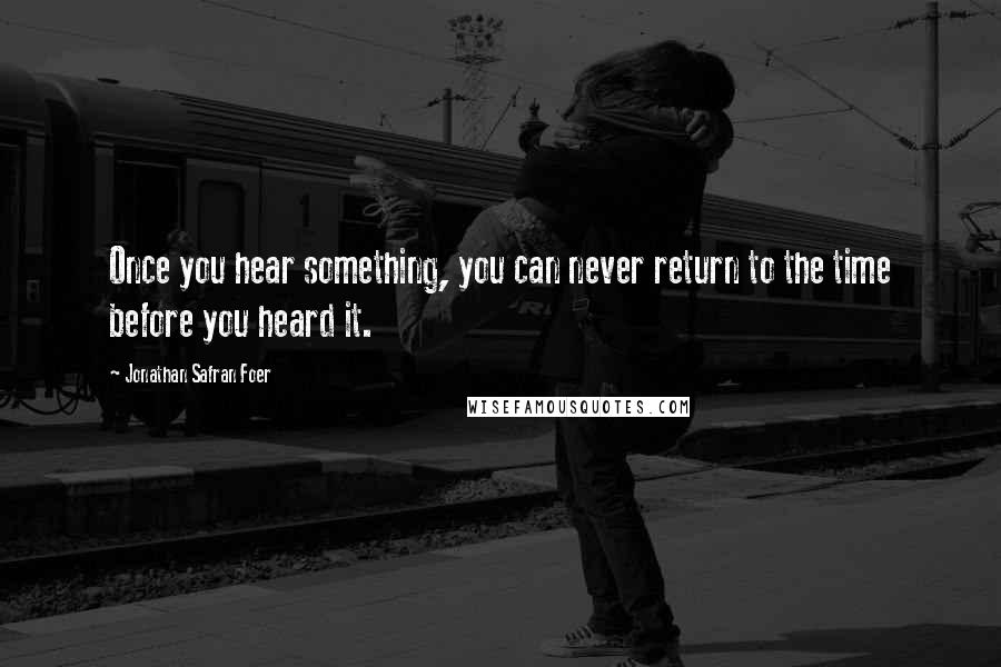 Jonathan Safran Foer Quotes: Once you hear something, you can never return to the time before you heard it.