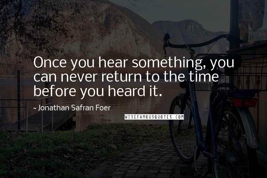 Jonathan Safran Foer Quotes: Once you hear something, you can never return to the time before you heard it.