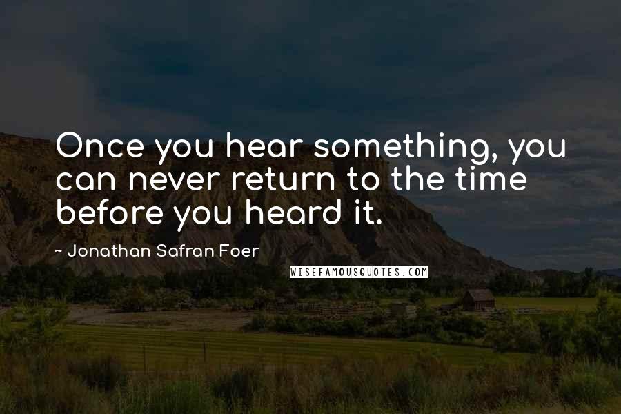 Jonathan Safran Foer Quotes: Once you hear something, you can never return to the time before you heard it.