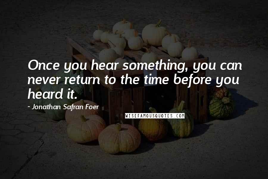 Jonathan Safran Foer Quotes: Once you hear something, you can never return to the time before you heard it.