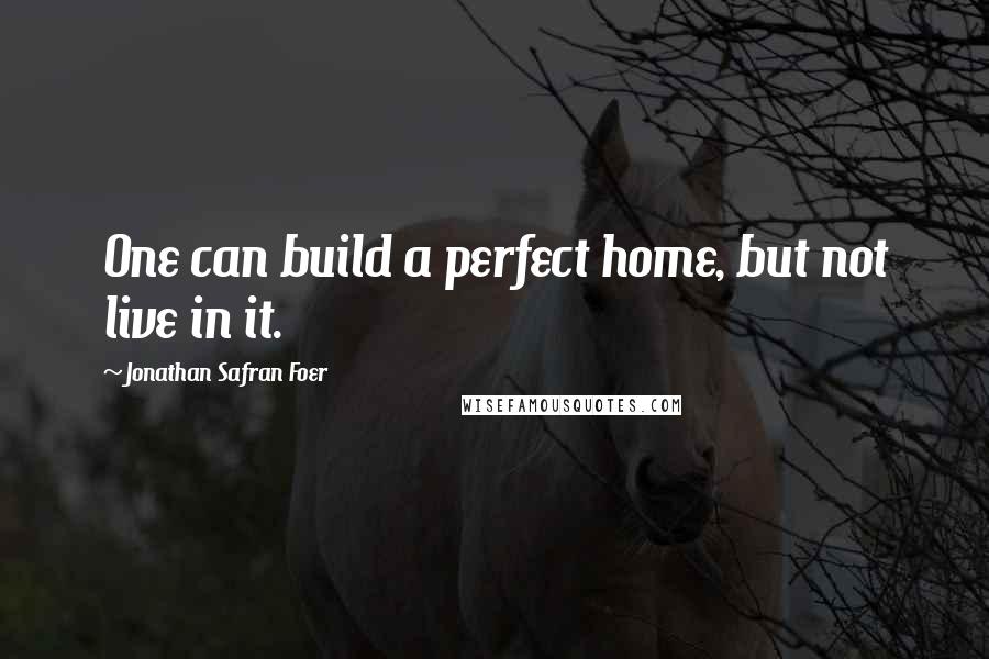 Jonathan Safran Foer Quotes: One can build a perfect home, but not live in it.