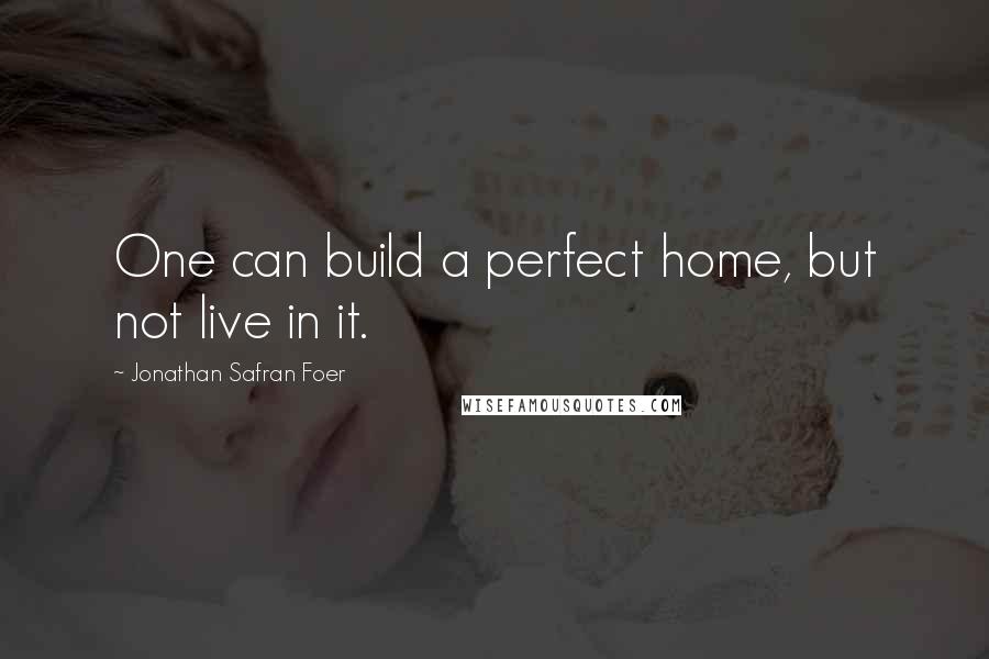 Jonathan Safran Foer Quotes: One can build a perfect home, but not live in it.
