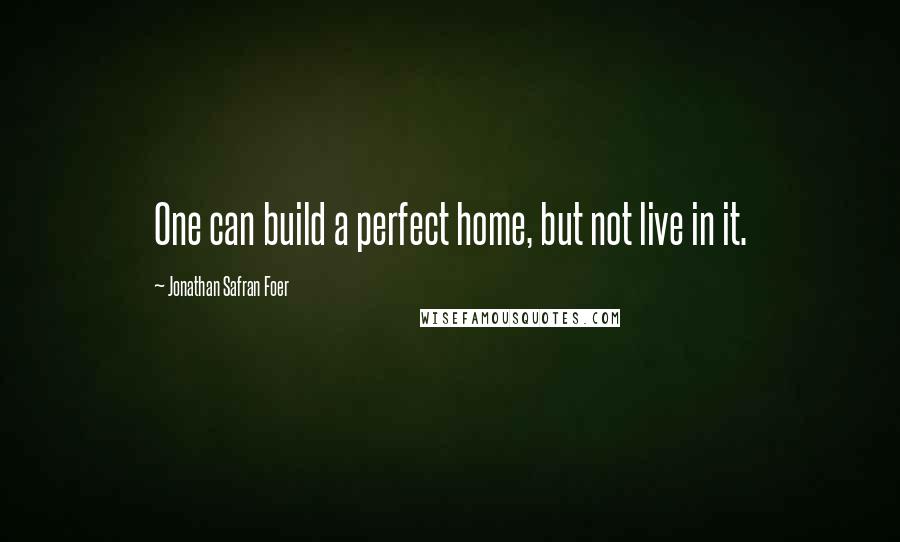 Jonathan Safran Foer Quotes: One can build a perfect home, but not live in it.