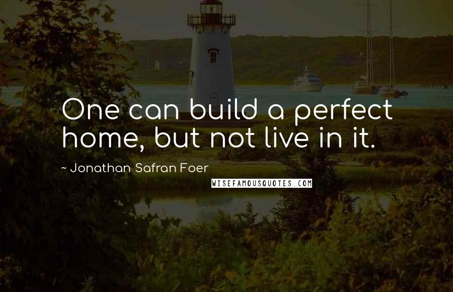 Jonathan Safran Foer Quotes: One can build a perfect home, but not live in it.