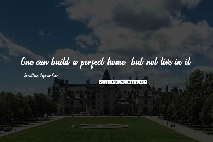 Jonathan Safran Foer Quotes: One can build a perfect home, but not live in it.