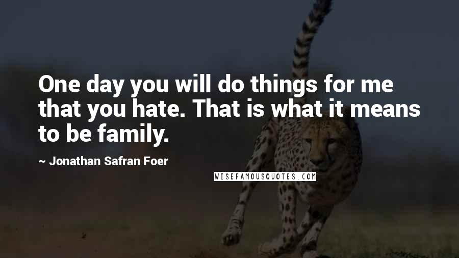 Jonathan Safran Foer Quotes: One day you will do things for me that you hate. That is what it means to be family.