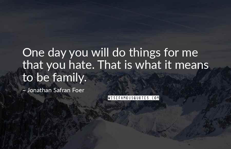 Jonathan Safran Foer Quotes: One day you will do things for me that you hate. That is what it means to be family.