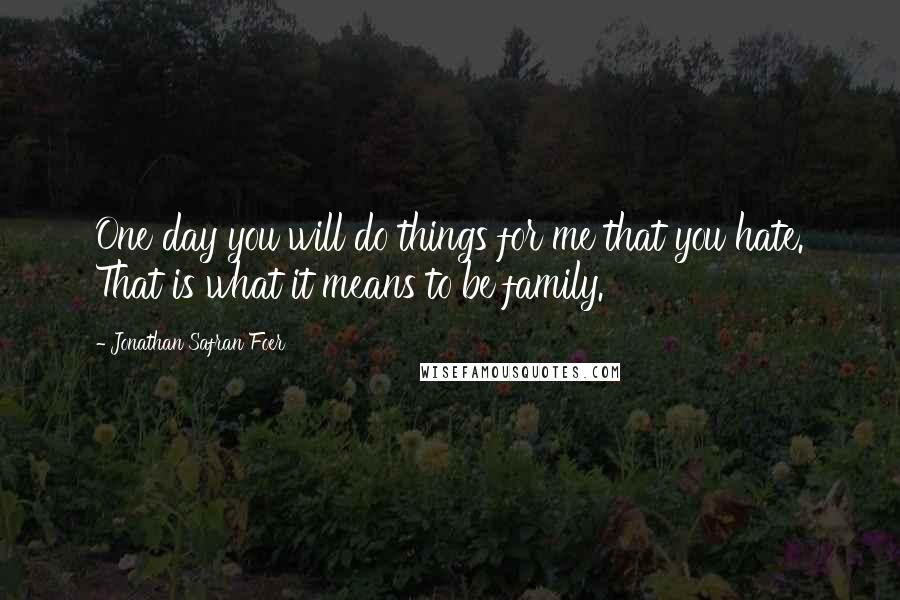 Jonathan Safran Foer Quotes: One day you will do things for me that you hate. That is what it means to be family.