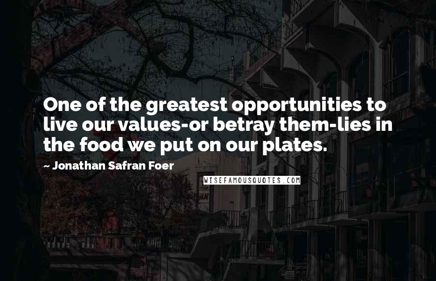 Jonathan Safran Foer Quotes: One of the greatest opportunities to live our values-or betray them-lies in the food we put on our plates.