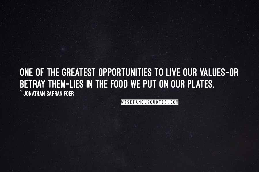 Jonathan Safran Foer Quotes: One of the greatest opportunities to live our values-or betray them-lies in the food we put on our plates.