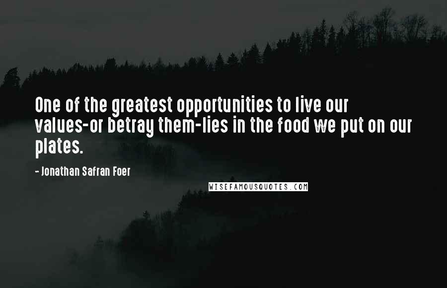 Jonathan Safran Foer Quotes: One of the greatest opportunities to live our values-or betray them-lies in the food we put on our plates.