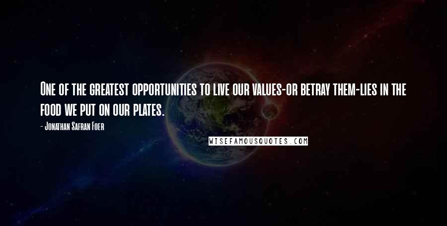 Jonathan Safran Foer Quotes: One of the greatest opportunities to live our values-or betray them-lies in the food we put on our plates.