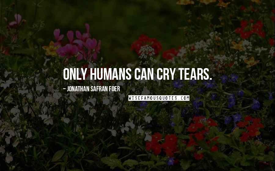 Jonathan Safran Foer Quotes: Only humans can cry tears.