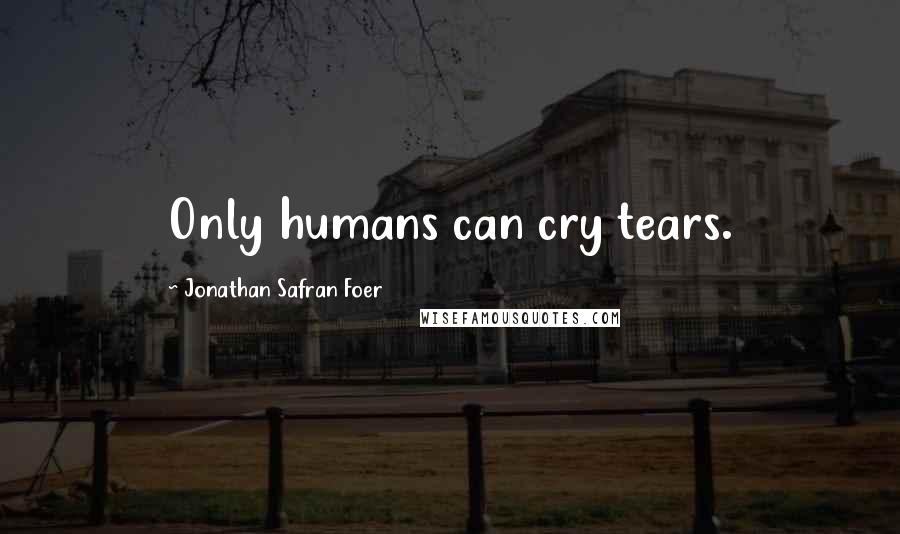 Jonathan Safran Foer Quotes: Only humans can cry tears.