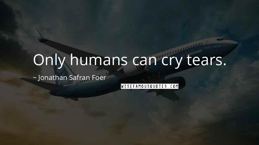 Jonathan Safran Foer Quotes: Only humans can cry tears.