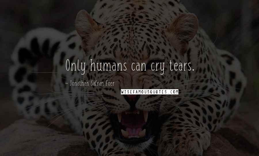 Jonathan Safran Foer Quotes: Only humans can cry tears.