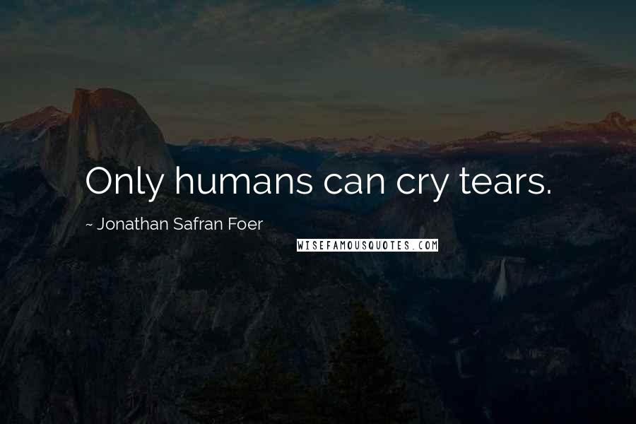 Jonathan Safran Foer Quotes: Only humans can cry tears.