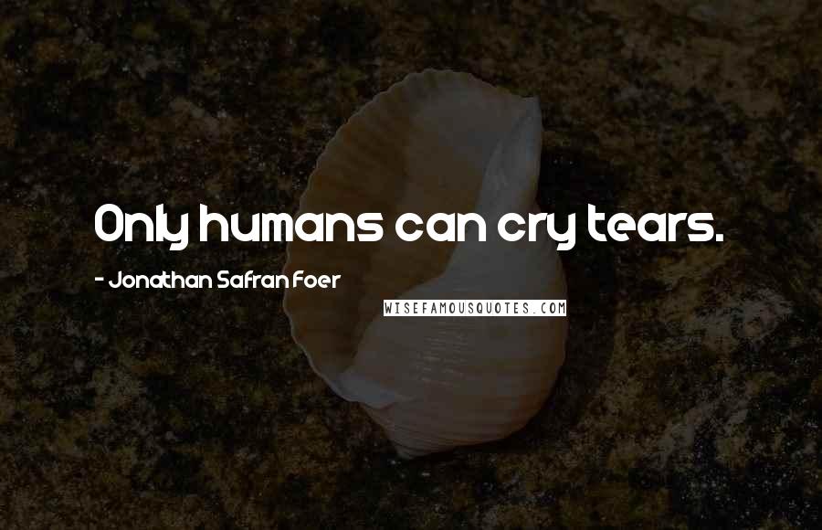 Jonathan Safran Foer Quotes: Only humans can cry tears.