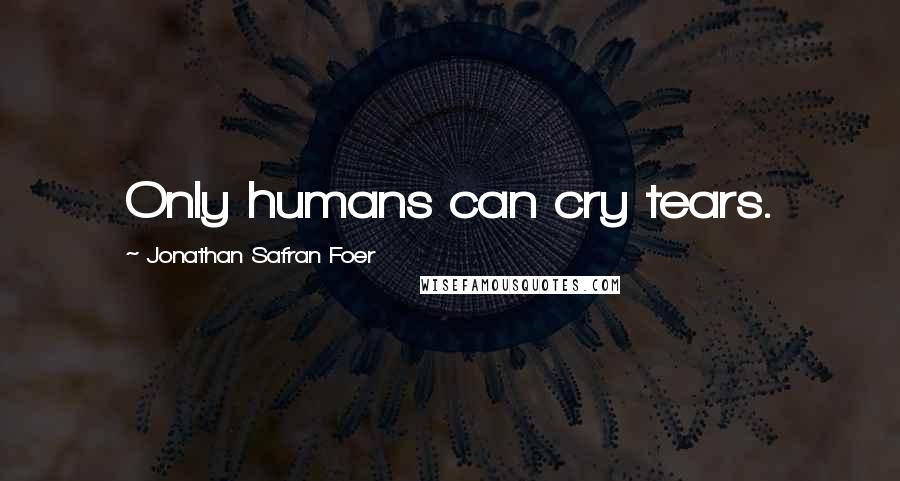 Jonathan Safran Foer Quotes: Only humans can cry tears.